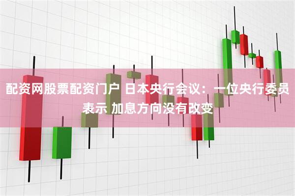 配资网股票配资门户 日本央行会议：一位央行委员表示 加息方向没有改变