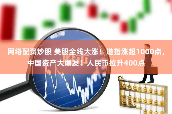 网络配资炒股 美股全线大涨！道指涨超1000点，中国资产大爆发！人民币拉升400点