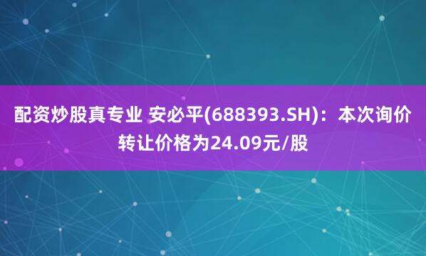 配资炒股真专业 安必平(688393.SH)：本次询价转让价格为24.09元/股