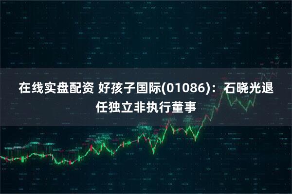 在线实盘配资 好孩子国际(01086)：石晓光退任独立非执行董事