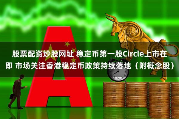 股票配资炒股网址 稳定币第一股Circle上市在即 市场关注香港稳定币政策持续落地（附概念股）