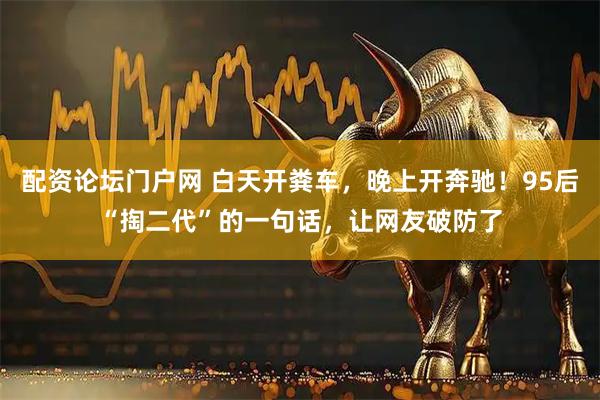 配资论坛门户网 白天开粪车，晚上开奔驰！95后“掏二代”的一句话，让网友破防了