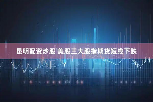昆明配资炒股 美股三大股指期货短线下跌