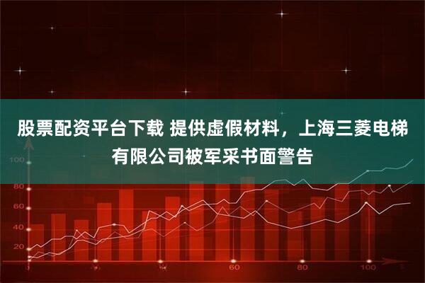 股票配资平台下载 提供虚假材料，上海三菱电梯有限公司被军采书面警告