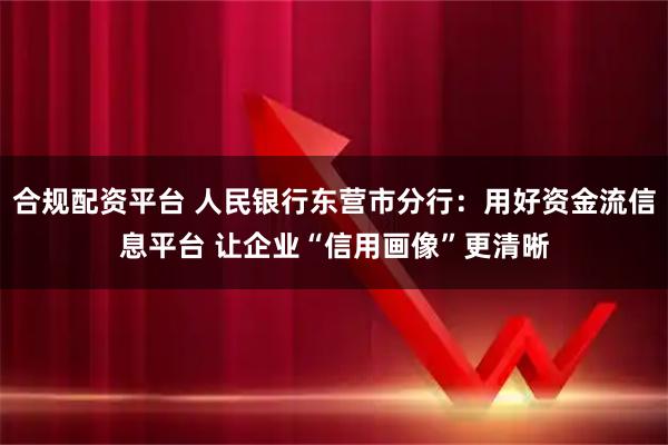 合规配资平台 人民银行东营市分行：用好资金流信息平台 让企业“信用画像”更清晰