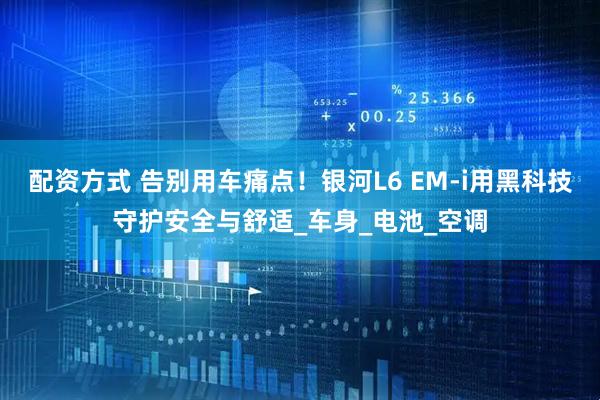 配资方式 告别用车痛点！银河L6 EM-i用黑科技守护安全与舒适_车身_电池_空调