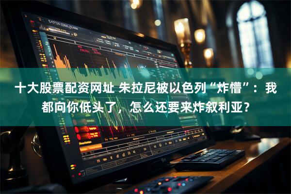 十大股票配资网址 朱拉尼被以色列“炸懵”：我都向你低头了，怎么还要来炸叙利亚？