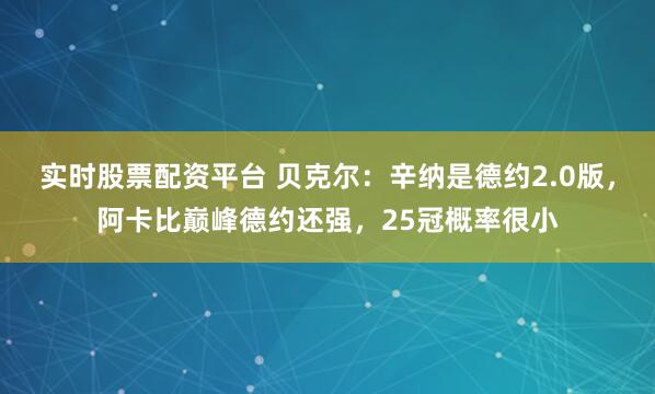 实时股票配资平台 贝克尔：辛纳是德约2.0版，阿卡比巅峰德约还强，25冠概率很小