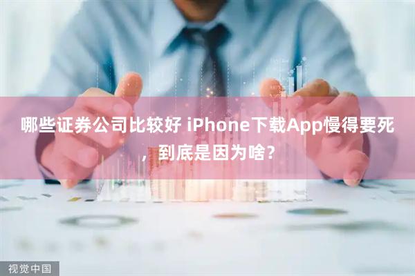 哪些证券公司比较好 iPhone下载App慢得要死，到底是因为啥？