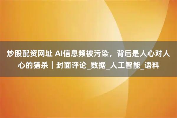 炒股配资网址 AI信息频被污染，背后是人心对人心的猎杀｜封面评论_数据_人工智能_语料