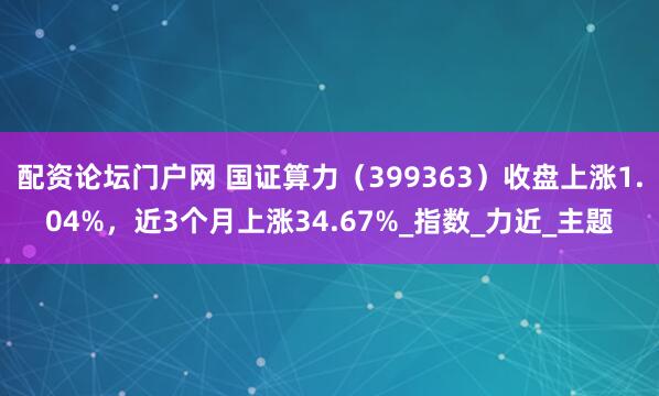 配资论坛门户网 国证算力（399363）收盘上涨1.04%，近3个月上涨34.67%_指数_力近_主题