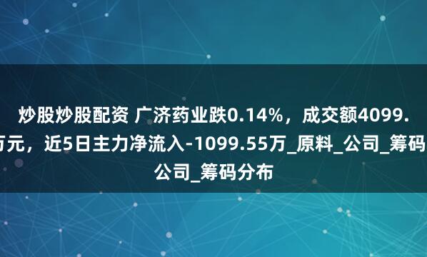 炒股炒股配资 广济药业跌0.14%，成交额4099.34万元，近5日主力净流入-1099.55万_原料_公司_筹码分布