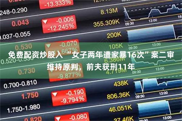免费配资炒股入 “女子两年遭家暴16次”案二审维持原判，前夫获刑11年