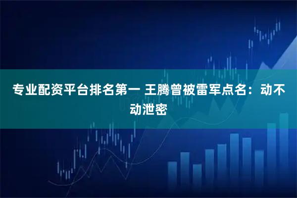 专业配资平台排名第一 王腾曾被雷军点名：动不动泄密