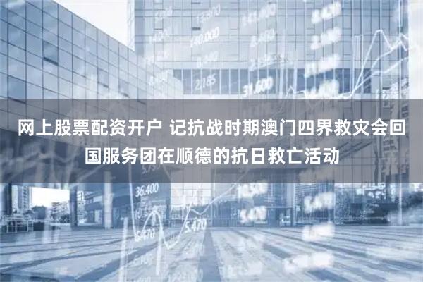网上股票配资开户 记抗战时期澳门四界救灾会回国服务团在顺德的抗日救亡活动