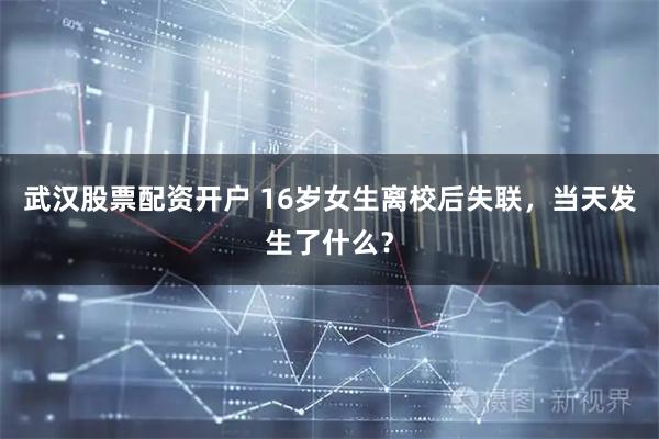 武汉股票配资开户 16岁女生离校后失联，当天发生了什么？
