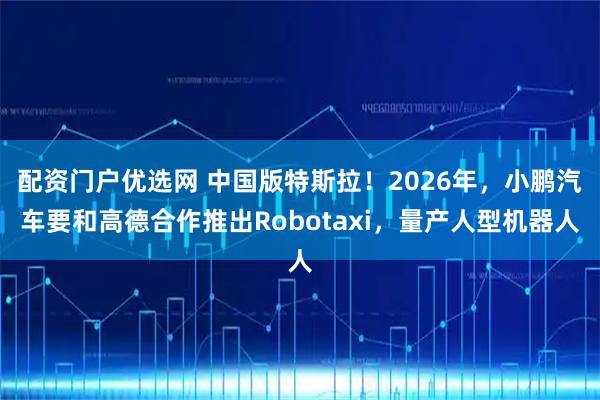 配资门户优选网 中国版特斯拉！2026年，小鹏汽车要和高德合作推出Robotaxi，量产人型机器人