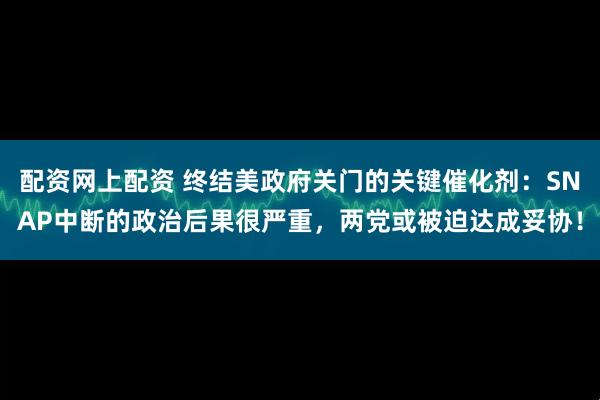 配资网上配资 终结美政府关门的关键催化剂：SNAP中断的政治后果很严重，两党或被迫达成妥协！