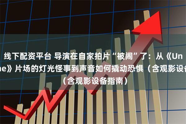 线下配资平台 导演在自家拍片“被闹”了：从《Undertone》片场的灯光怪事到声音如何撬动恐惧（含观影设备指南）