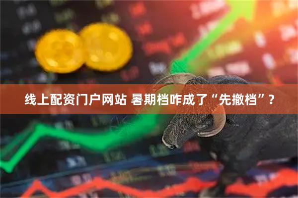 线上配资门户网站 暑期档咋成了“先撤档”？
