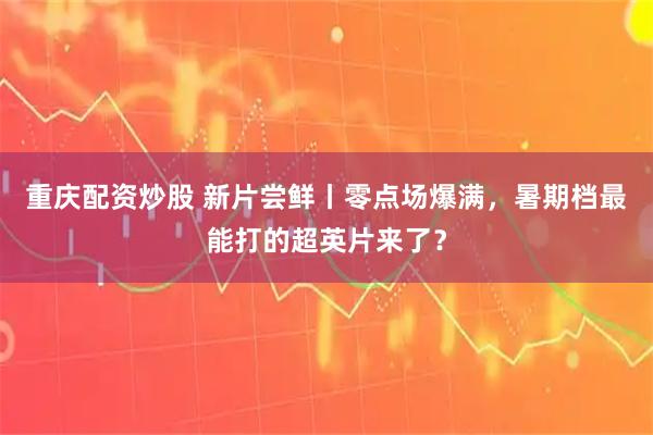 重庆配资炒股 新片尝鲜丨零点场爆满，暑期档最能打的超英片来了？