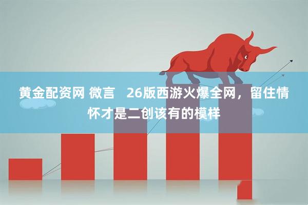 黄金配资网 微言   26版西游火爆全网，留住情怀才是二创该有的模样