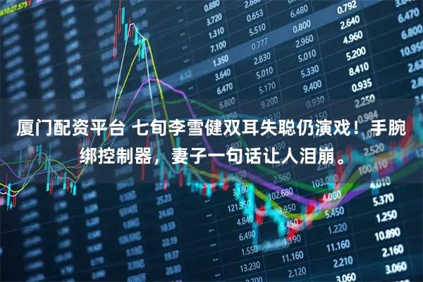 厦门配资平台 七旬李雪健双耳失聪仍演戏！手腕绑控制器，妻子一句话让人泪崩。
