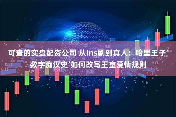可查的实盘配资公司 从Ins刷到真人：哈里王子‘数字痴汉史’如何改写王室爱情规则